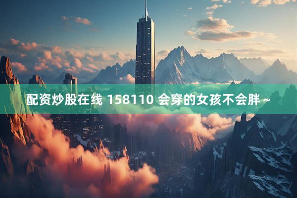 配资炒股在线 158110 会穿的女孩不会胖～