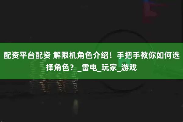 配资平台配资 解限机角色介绍！手把手教你如何选择角色？_雷电_玩家_游戏