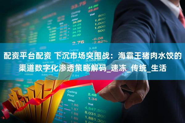 配资平台配资 下沉市场突围战：海霸王猪肉水饺的渠道数字化渗透策略解码_速冻_传统_生活
