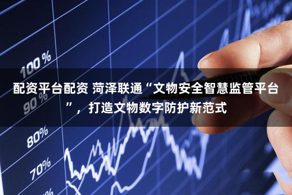 配资平台配资 菏泽联通“文物安全智慧监管平台”，打造文物数字防护新范式