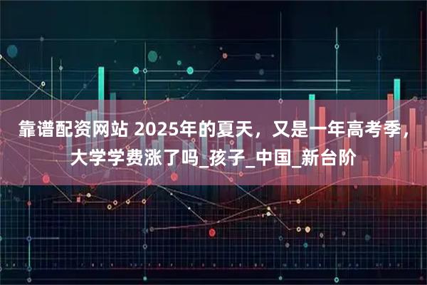 靠谱配资网站 2025年的夏天，又是一年高考季，大学学费涨了吗_孩子_中国_新台阶