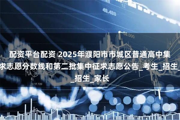 配资平台配资 2025年濮阳市市城区普通高中集中征求志愿分数线和第二批集中征求志愿公告_考生_招生_家长