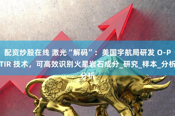 配资炒股在线 激光“解码”：美国宇航局研发 O-PTIR 技术，可高效识别火星岩石成分_研究_样本_分析
