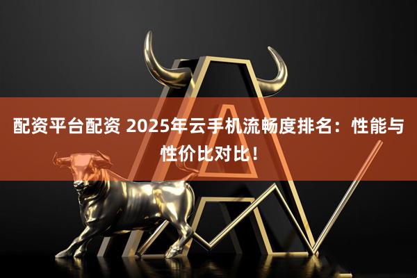 配资平台配资 2025年云手机流畅度排名：性能与性价比对比！