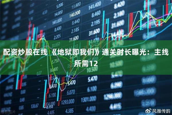配资炒股在线 《地狱即我们》通关时长曝光：主线所需12