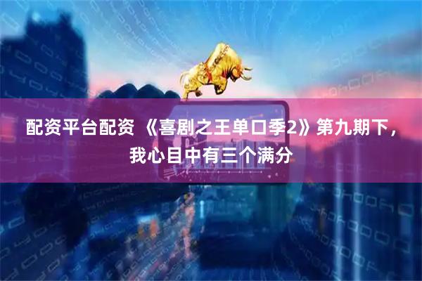 配资平台配资 《喜剧之王单口季2》第九期下，我心目中有三个满分