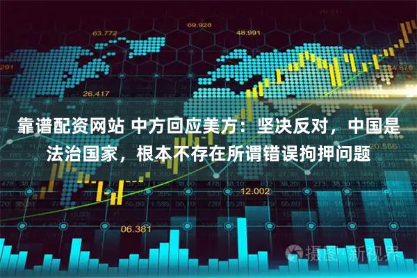 靠谱配资网站 中方回应美方：坚决反对，中国是法治国家，根本不存在所谓错误拘押问题