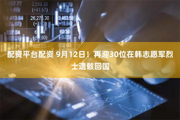 配资平台配资 9月12日！再迎30位在韩志愿军烈士遗骸回国
