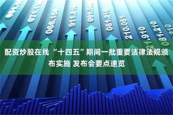 配资炒股在线 “十四五”期间一批重要法律法规颁布实施 发布会要点速览