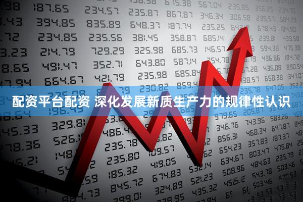 配资平台配资 深化发展新质生产力的规律性认识