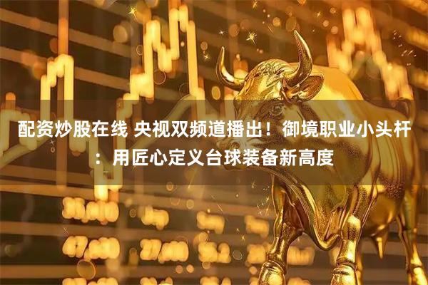 配资炒股在线 央视双频道播出！御境职业小头杆：用匠心定义台球装备新高度