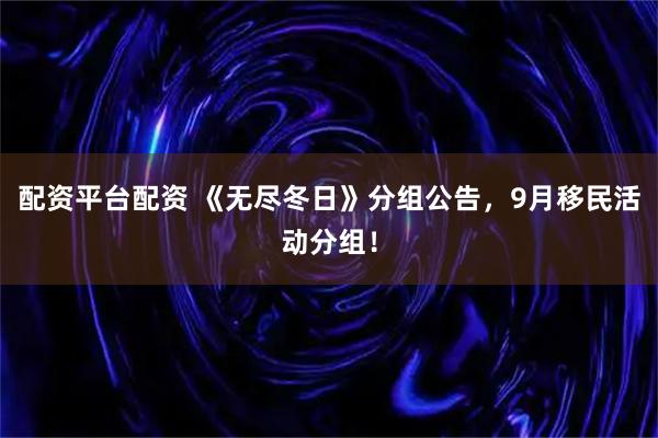 配资平台配资 《无尽冬日》分组公告，9月移民活动分组！