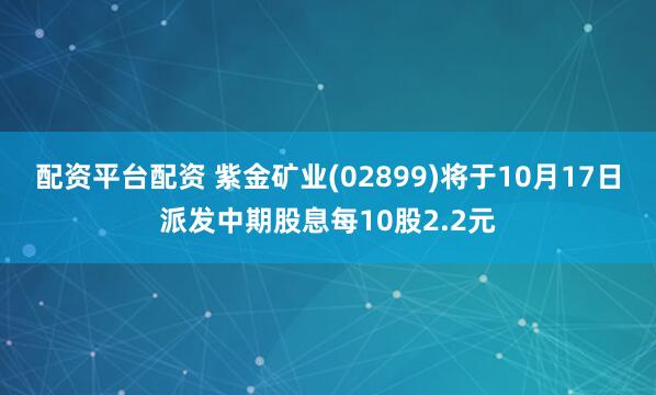 配资平台配资 紫金矿业(02899)将于10月17日派发中期股息每10股2.2元