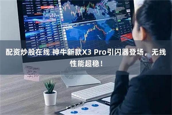配资炒股在线 神牛新款X3 Pro引闪器登场，无线性能超稳！