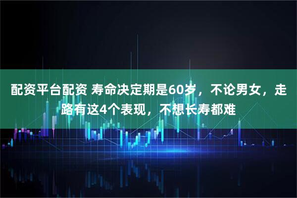 配资平台配资 寿命决定期是60岁，不论男女，走路有这4个表现，不想长寿都难