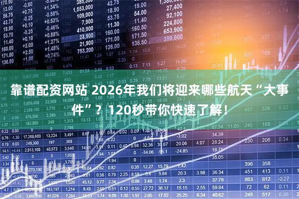 靠谱配资网站 2026年我们将迎来哪些航天“大事件”？120秒带你快速了解！