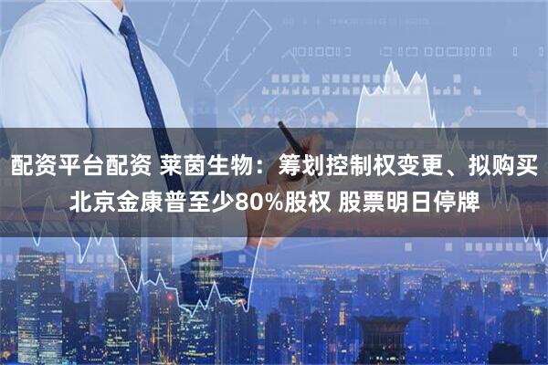 配资平台配资 莱茵生物：筹划控制权变更、拟购买北京金康普至少80%股权 股票明日停牌