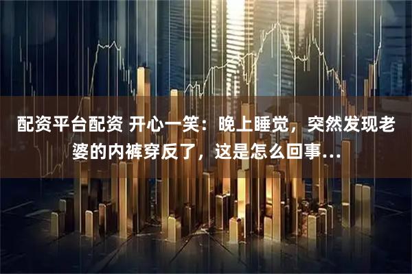 配资平台配资 开心一笑：晚上睡觉，突然发现老婆的内裤穿反了，这是怎么回事…