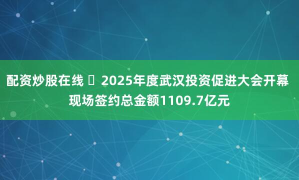 配资炒股在线 ​2025年度武汉投资促进大会开幕 现场签约总金额1109.7亿元