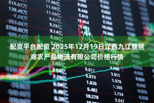 配资平台配资 2025年12月19日江西九江琵琶湖农产品物流有限公司价格行情