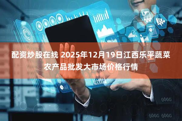 配资炒股在线 2025年12月19日江西乐平蔬菜农产品批发大市场价格行情