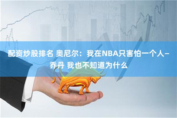 配资炒股排名 奥尼尔：我在NBA只害怕一个人—乔丹 我也不知道为什么