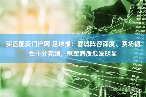 实盘配资门户网 足球报：蓉城阵容深度、赛场韧性十分亮眼，冠军潜质愈发明显