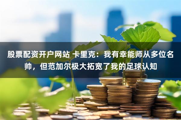 股票配资开户网站 卡里克：我有幸能师从多位名帅，但范加尔极大拓宽了我的足球认知