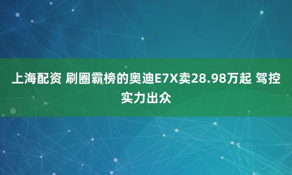 上海配资 刷圈霸榜的奥迪E7X卖28.98万起 驾控实力出众