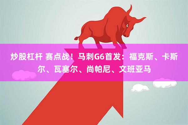 炒股杠杆 赛点战！马刺G6首发：福克斯、卡斯尔、瓦塞尔、尚帕尼、文班亚马