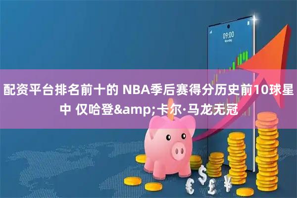 配资平台排名前十的 NBA季后赛得分历史前10球星中 仅哈登&卡尔·马龙无冠