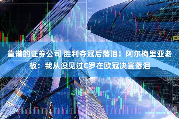靠谱的证券公司 胜利夺冠后落泪！阿尔梅里亚老板：我从没见过C罗在欧冠决赛落泪