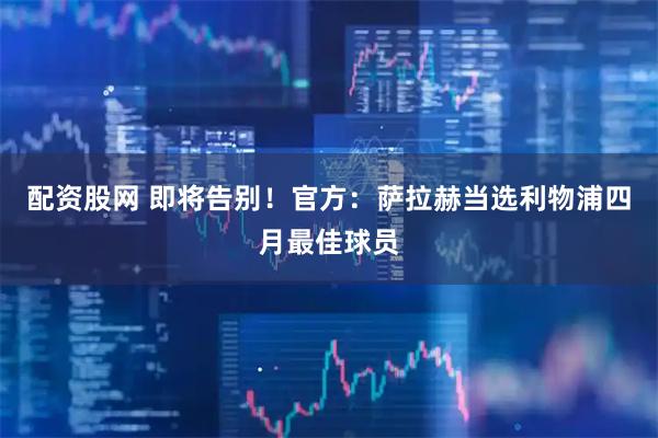 配资股网 即将告别！官方：萨拉赫当选利物浦四月最佳球员