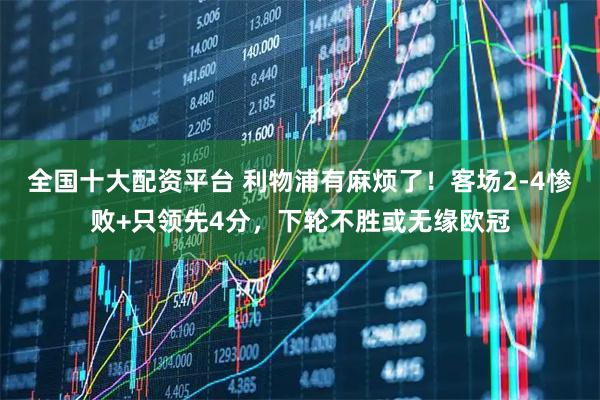 全国十大配资平台 利物浦有麻烦了！客场2-4惨败+只领先4分，下轮不胜或无缘欧冠