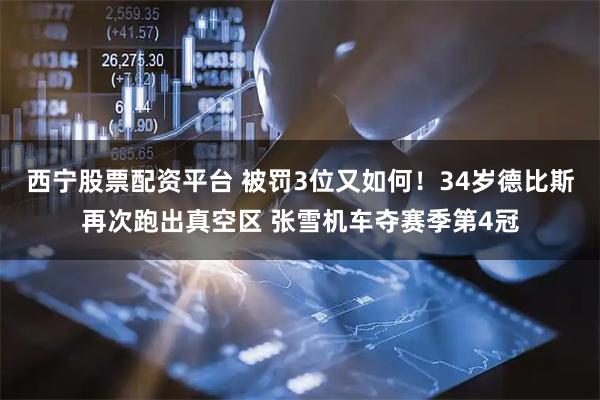 西宁股票配资平台 被罚3位又如何！34岁德比斯再次跑出真空区 张雪机车夺赛季第4冠