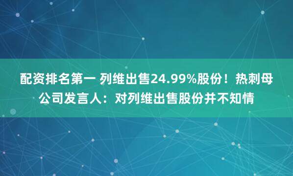 配资排名第一 列维出售24.99%股份！热刺母公司发言人：对列维出售股份并不知情