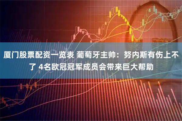 厦门股票配资一览表 葡萄牙主帅：努内斯有伤上不了 4名欧冠冠军成员会带来巨大帮助