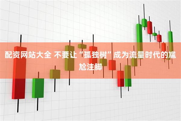 配资网站大全 不要让“孤独树”成为流量时代的尴尬注脚