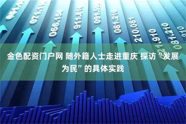 金色配资门户网 随外籍人士走进重庆 探访“发展为民”的具体实践