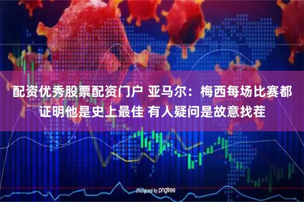 配资优秀股票配资门户 亚马尔：梅西每场比赛都证明他是史上最佳 有人疑问是故意找茬
